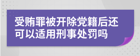 受贿罪被开除党籍后还可以适用刑事处罚吗