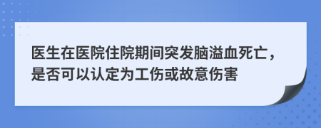 医生在医院住院期间突发脑溢血死亡，是否可以认定为工伤或故意伤害