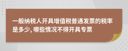 一般纳税人开具增值税普通发票的税率是多少, 哪些情况不得开具专票