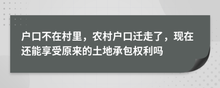 户口不在村里，农村户口迁走了，现在还能享受原来的土地承包权利吗