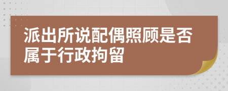 派出所说配偶照顾是否属于行政拘留