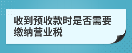 收到预收款时是否需要缴纳营业税