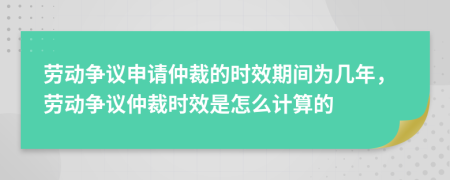 劳动争议申请仲裁的时效期间为几年，劳动争议仲裁时效是怎么计算的