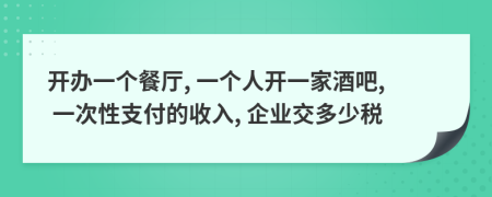 开办一个餐厅, 一个人开一家酒吧, 一次性支付的收入, 企业交多少税