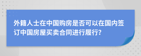 外籍人士在中国购房是否可以在国内签订中国房屋买卖合同进行履行？