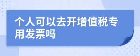 个人可以去开增值税专用发票吗