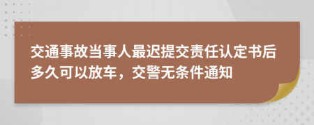 交通事故当事人最迟提交责任认定书后多久可以放车，交警无条件通知