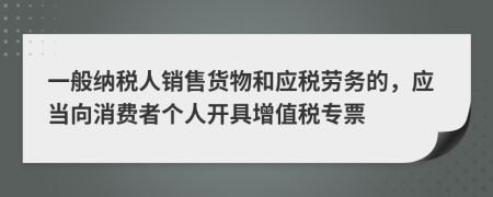 一般纳税人销售货物和应税劳务的，应当向消费者个人开具增值税专票