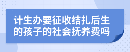 计生办要征收结扎后生的孩子的社会抚养费吗