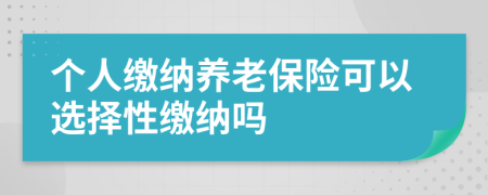 个人缴纳养老保险可以选择性缴纳吗