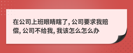在公司上班眼睛瞎了, 公司要求我赔偿, 公司不给我, 我该怎么怎么办
