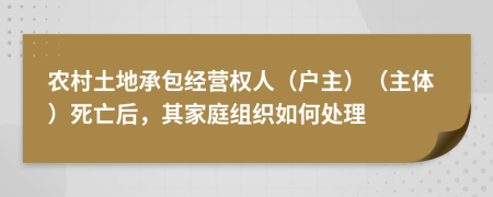 农村土地承包经营权人（户主）（主体）死亡后，其家庭组织如何处理