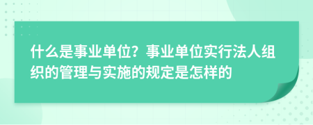 什么是事业单位？事业单位实行法人组织的管理与实施的规定是怎样的