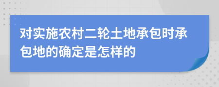 对实施农村二轮土地承包时承包地的确定是怎样的