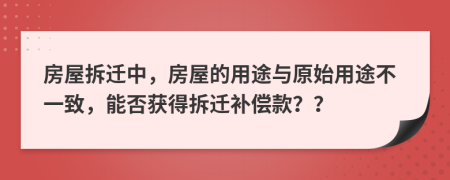 房屋拆迁中，房屋的用途与原始用途不一致，能否获得拆迁补偿款？？