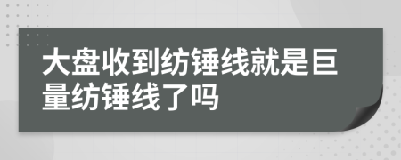 大盘收到纺锤线就是巨量纺锤线了吗