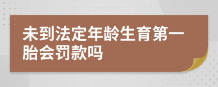 未到法定年龄生育第一胎会罚款吗