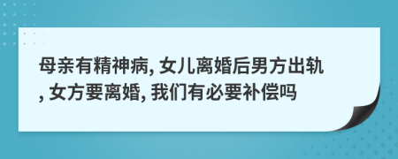 母亲有精神病, 女儿离婚后男方出轨, 女方要离婚, 我们有必要补偿吗