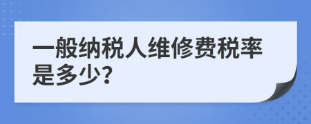 一般纳税人维修费税率是多少？