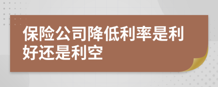 保险公司降低利率是利好还是利空