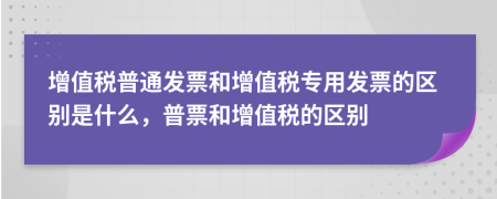 增值税普通发票和增值税专用发票的区别是什么，普票和增值税的区别