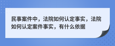 民事案件中，法院如何认定事实，法院如何认定案件事实，有什么依据