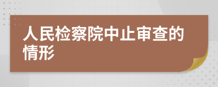 人民检察院中止审查的情形