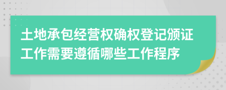 土地承包经营权确权登记颁证工作需要遵循哪些工作程序