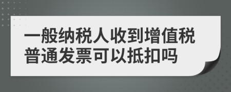 一般纳税人收到增值税普通发票可以抵扣吗