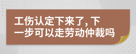 工伤认定下来了, 下一步可以走劳动仲裁吗