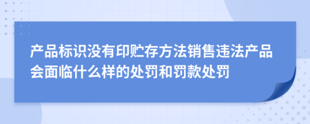 产品标识没有印贮存方法销售违法产品会面临什么样的处罚和罚款处罚