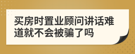 买房时置业顾问讲话难道就不会被骗了吗
