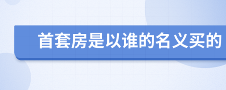 首套房是以谁的名义买的