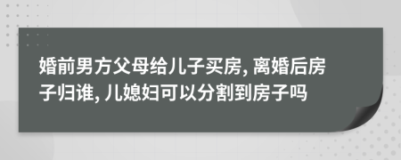 婚前男方父母给儿子买房, 离婚后房子归谁, 儿媳妇可以分割到房子吗