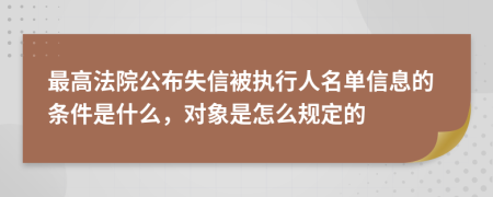 最高法院公布失信被执行人名单信息的条件是什么，对象是怎么规定的