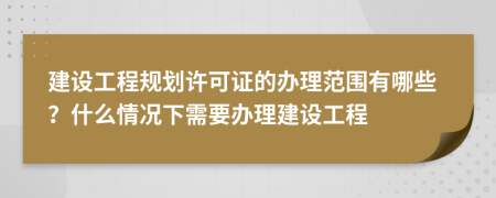 建设工程规划许可证的办理范围有哪些？什么情况下需要办理建设工程