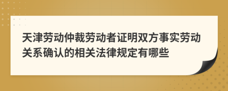 天津劳动仲裁劳动者证明双方事实劳动关系确认的相关法律规定有哪些