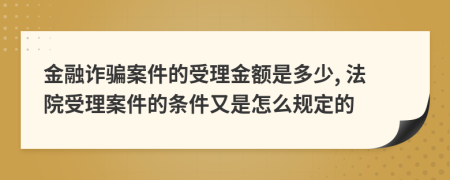 金融诈骗案件的受理金额是多少, 法院受理案件的条件又是怎么规定的