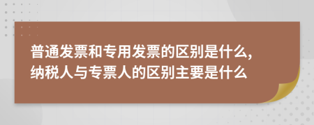 普通发票和专用发票的区别是什么, 纳税人与专票人的区别主要是什么