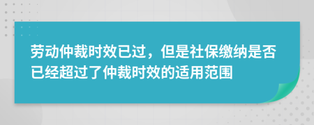 劳动仲裁时效已过，但是社保缴纳是否已经超过了仲裁时效的适用范围