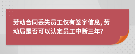 劳动合同丢失员工仅有签字信息, 劳动局是否可以认定员工中断三年？