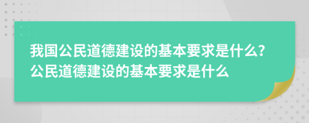 我国公民道德建设的基本要求是什么？公民道德建设的基本要求是什么