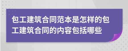 包工建筑合同范本是怎样的包工建筑合同的内容包括哪些