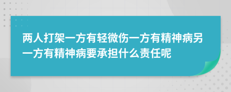 两人打架一方有轻微伤一方有精神病另一方有精神病要承担什么责任呢