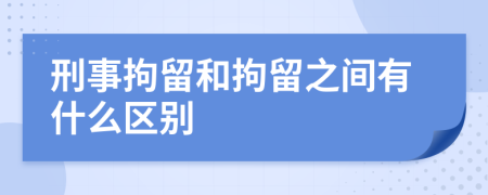 刑事拘留和拘留之间有什么区别