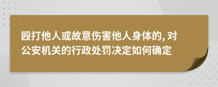 殴打他人或故意伤害他人身体的, 对公安机关的行政处罚决定如何确定