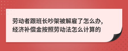 劳动者跟班长吵架被解雇了怎么办, 经济补偿金按照劳动法怎么计算的