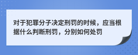 对于犯罪分子决定刑罚的时候，应当根据什么判断刑罚，分别如何处罚