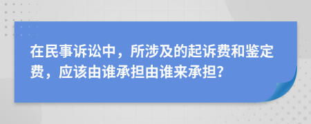 在民事诉讼中，所涉及的起诉费和鉴定费，应该由谁承担由谁来承担？