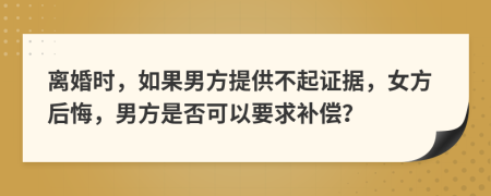 离婚时，如果男方提供不起证据，女方后悔，男方是否可以要求补偿？
